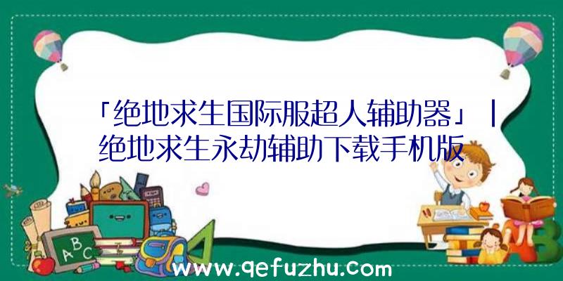 「绝地求生国际服超人辅助器」|绝地求生永劫辅助下载手机版